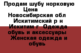 Продам шубу норковую  › Цена ­ 40 000 - Новосибирская обл., Искитимский р-н, Искитим г. Одежда, обувь и аксессуары » Женская одежда и обувь   